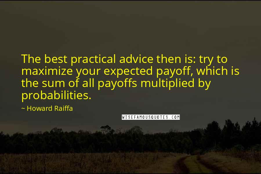 Howard Raiffa Quotes: The best practical advice then is: try to maximize your expected payoff, which is the sum of all payoffs multiplied by probabilities.