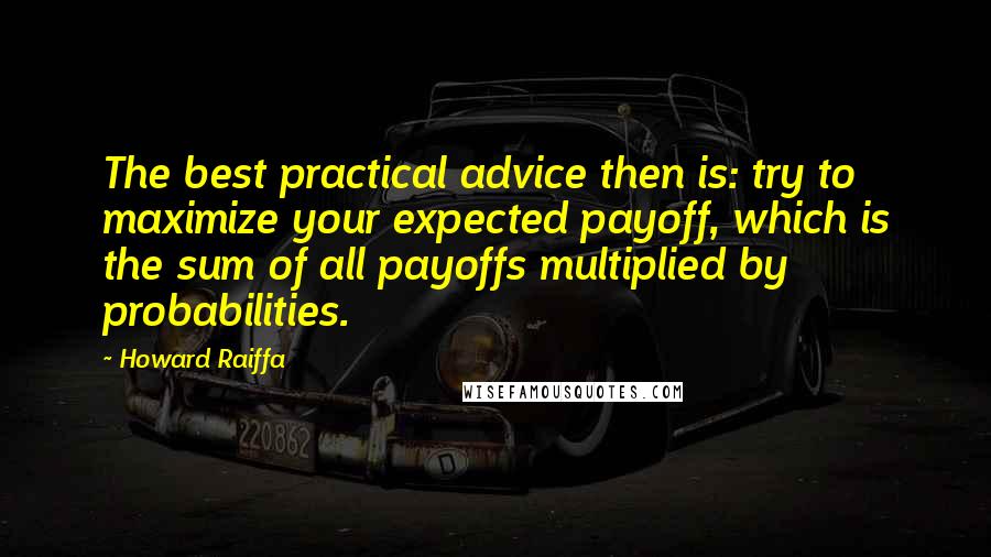 Howard Raiffa Quotes: The best practical advice then is: try to maximize your expected payoff, which is the sum of all payoffs multiplied by probabilities.