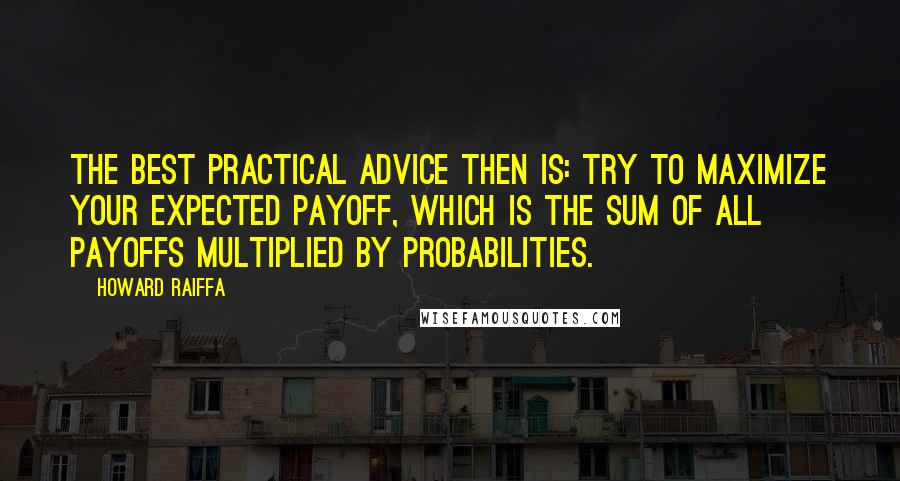 Howard Raiffa Quotes: The best practical advice then is: try to maximize your expected payoff, which is the sum of all payoffs multiplied by probabilities.
