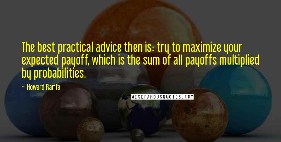 Howard Raiffa Quotes: The best practical advice then is: try to maximize your expected payoff, which is the sum of all payoffs multiplied by probabilities.