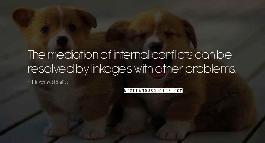 Howard Raiffa Quotes: The mediation of internal conflicts can be resolved by linkages with other problems.