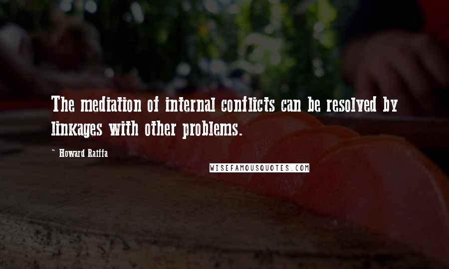 Howard Raiffa Quotes: The mediation of internal conflicts can be resolved by linkages with other problems.