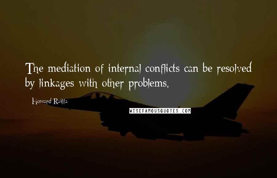 Howard Raiffa Quotes: The mediation of internal conflicts can be resolved by linkages with other problems.