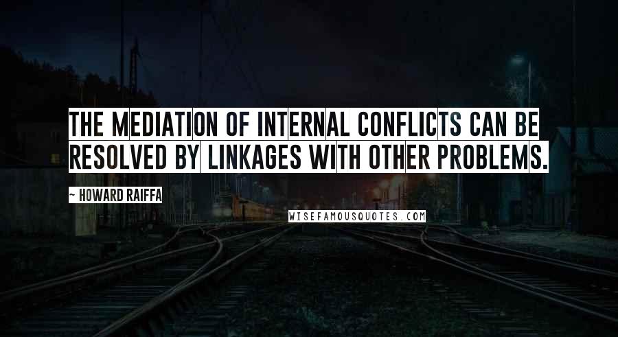 Howard Raiffa Quotes: The mediation of internal conflicts can be resolved by linkages with other problems.