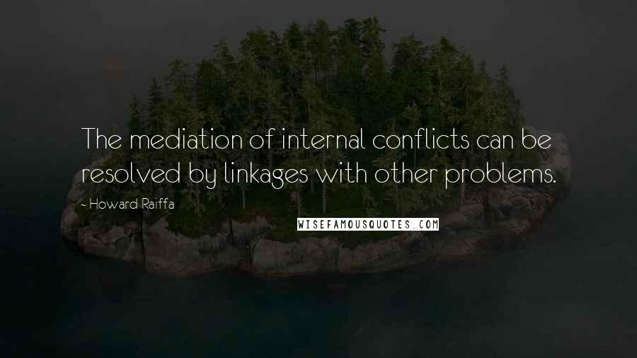 Howard Raiffa Quotes: The mediation of internal conflicts can be resolved by linkages with other problems.