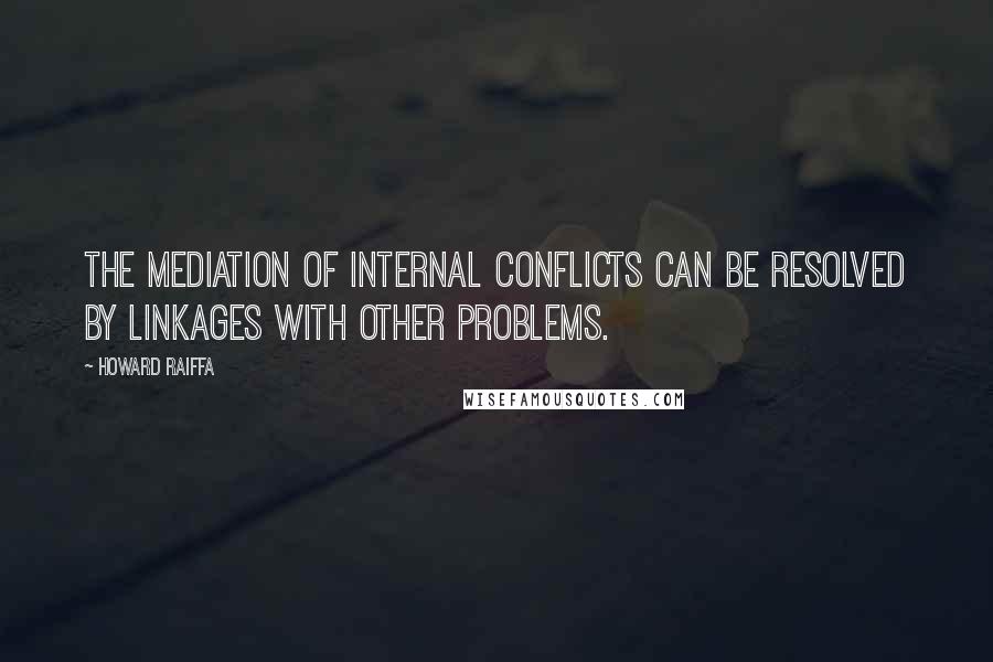 Howard Raiffa Quotes: The mediation of internal conflicts can be resolved by linkages with other problems.
