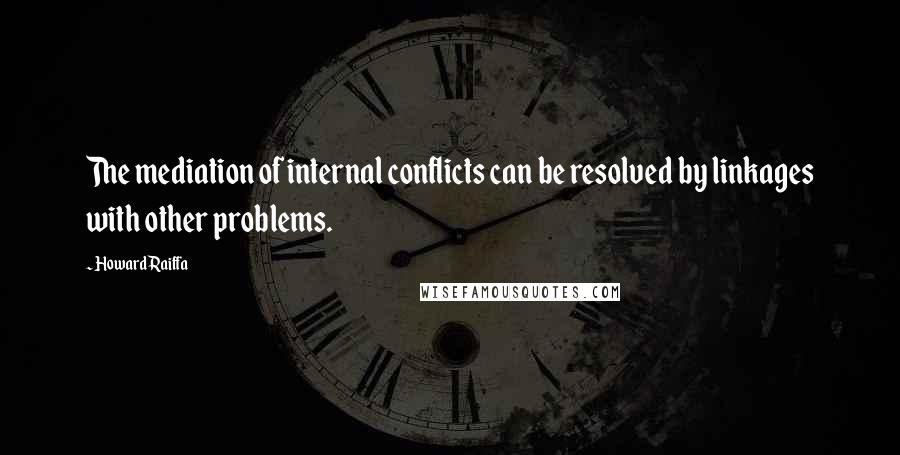 Howard Raiffa Quotes: The mediation of internal conflicts can be resolved by linkages with other problems.