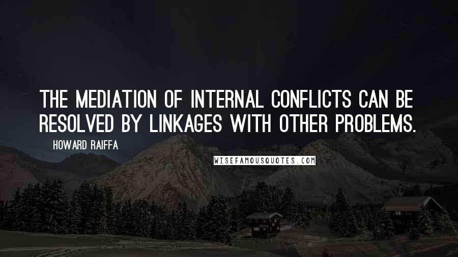 Howard Raiffa Quotes: The mediation of internal conflicts can be resolved by linkages with other problems.