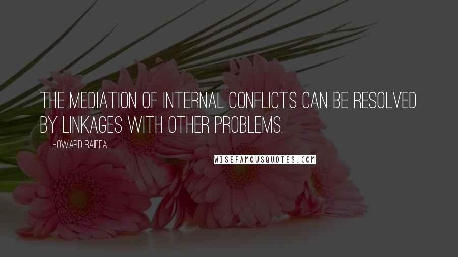 Howard Raiffa Quotes: The mediation of internal conflicts can be resolved by linkages with other problems.