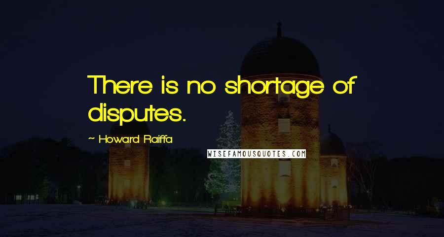 Howard Raiffa Quotes: There is no shortage of disputes.