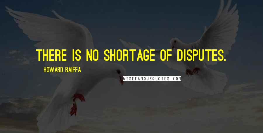 Howard Raiffa Quotes: There is no shortage of disputes.