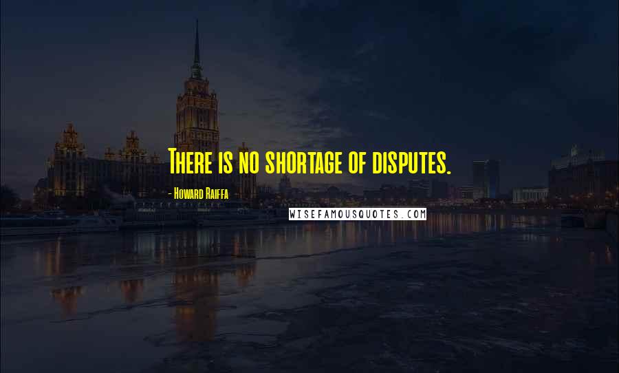 Howard Raiffa Quotes: There is no shortage of disputes.