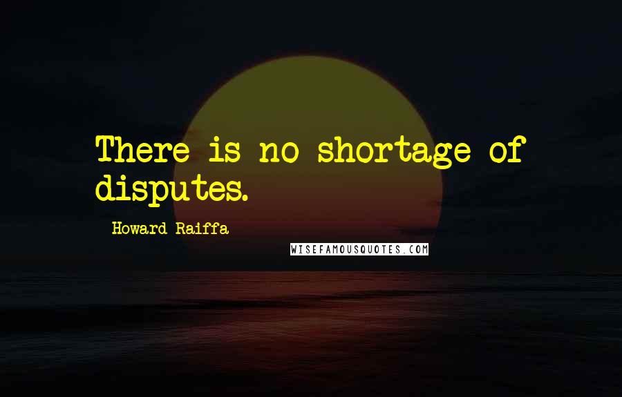 Howard Raiffa Quotes: There is no shortage of disputes.