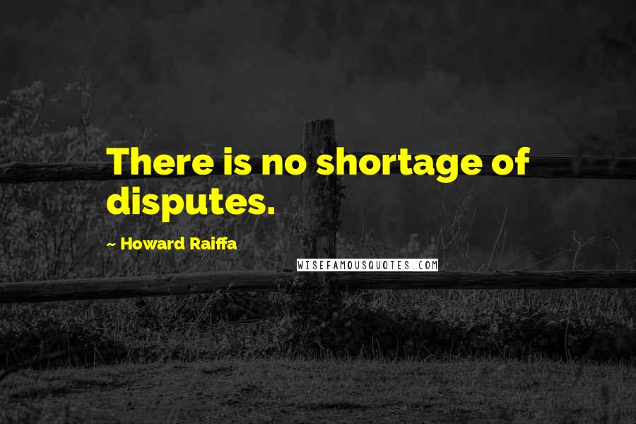 Howard Raiffa Quotes: There is no shortage of disputes.