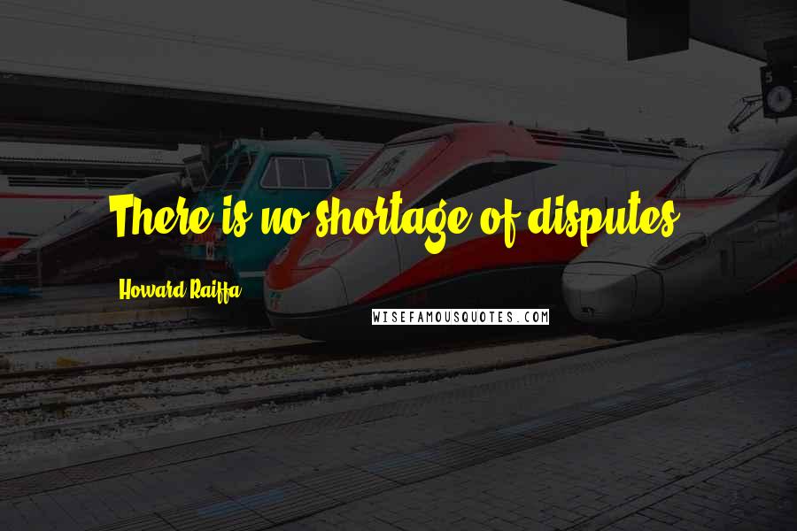 Howard Raiffa Quotes: There is no shortage of disputes.