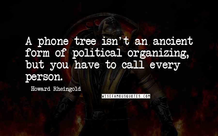 Howard Rheingold Quotes: A phone tree isn't an ancient form of political organizing, but you have to call every person.