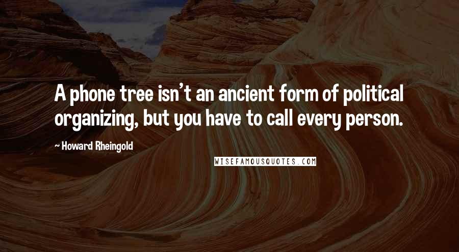 Howard Rheingold Quotes: A phone tree isn't an ancient form of political organizing, but you have to call every person.