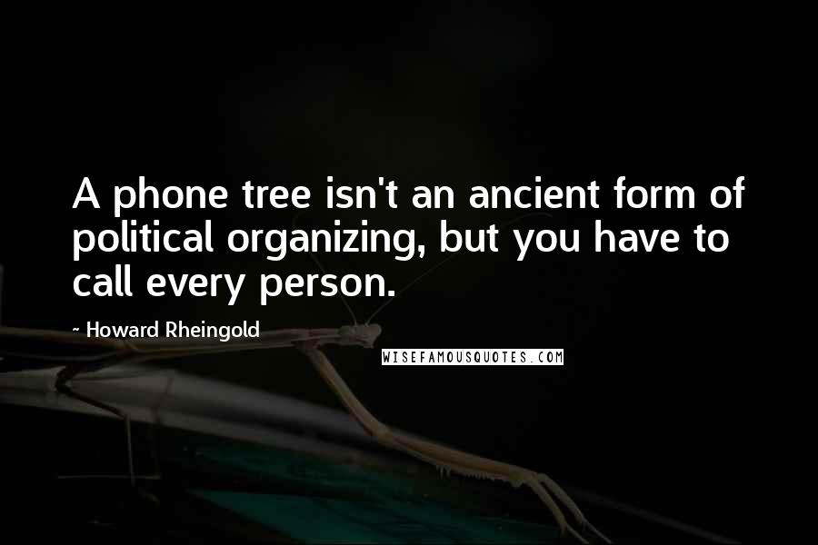 Howard Rheingold Quotes: A phone tree isn't an ancient form of political organizing, but you have to call every person.