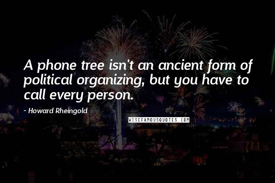 Howard Rheingold Quotes: A phone tree isn't an ancient form of political organizing, but you have to call every person.