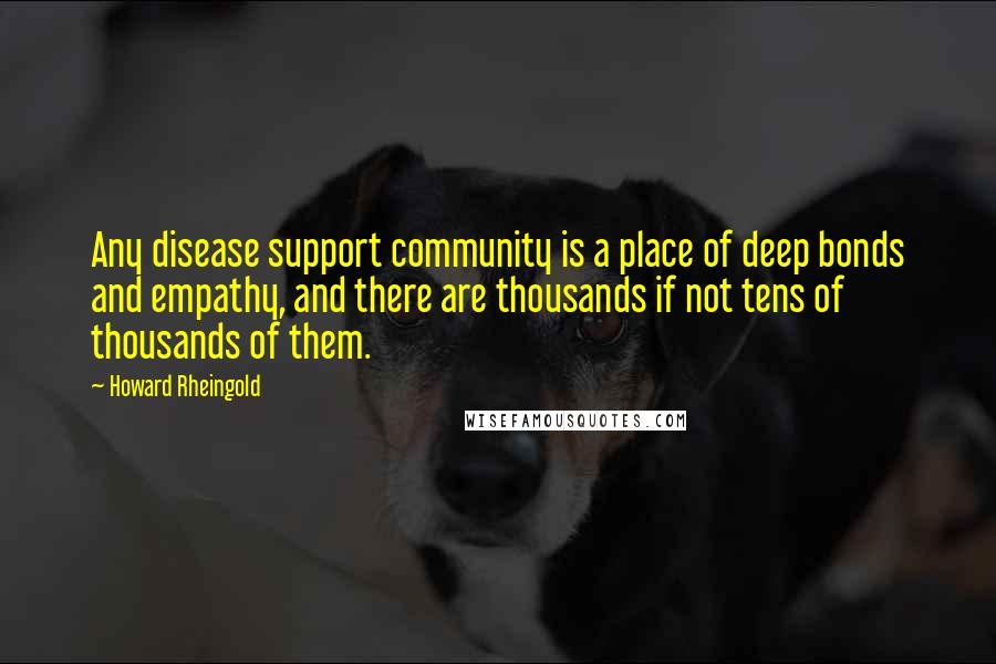 Howard Rheingold Quotes: Any disease support community is a place of deep bonds and empathy, and there are thousands if not tens of thousands of them.