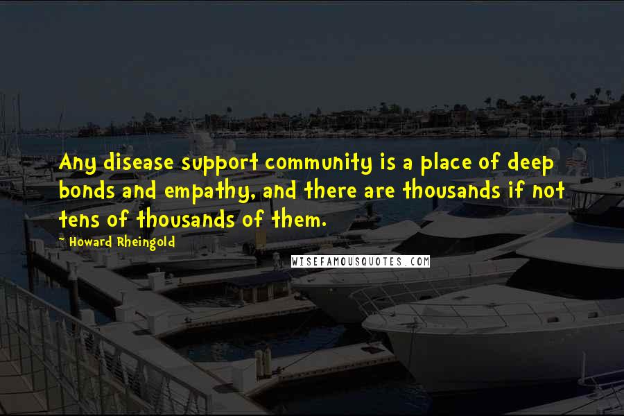 Howard Rheingold Quotes: Any disease support community is a place of deep bonds and empathy, and there are thousands if not tens of thousands of them.