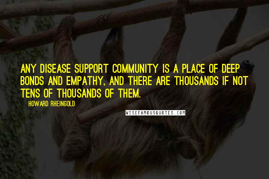 Howard Rheingold Quotes: Any disease support community is a place of deep bonds and empathy, and there are thousands if not tens of thousands of them.