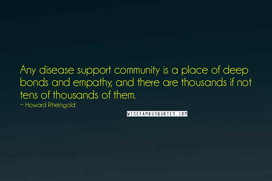 Howard Rheingold Quotes: Any disease support community is a place of deep bonds and empathy, and there are thousands if not tens of thousands of them.