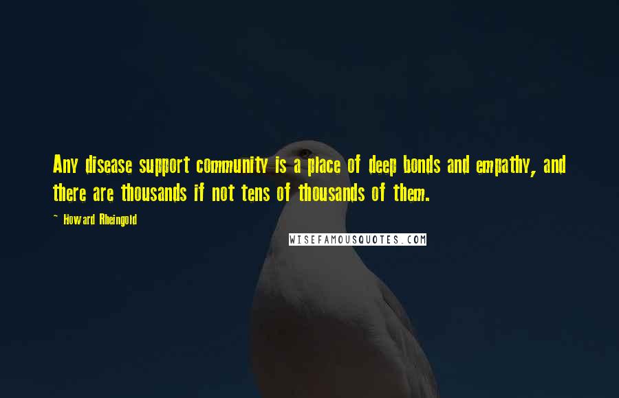 Howard Rheingold Quotes: Any disease support community is a place of deep bonds and empathy, and there are thousands if not tens of thousands of them.