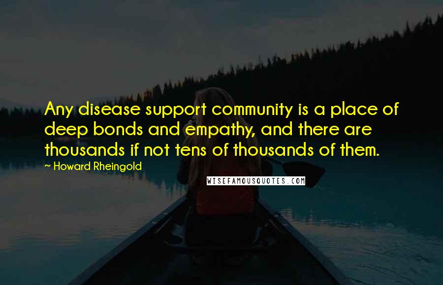 Howard Rheingold Quotes: Any disease support community is a place of deep bonds and empathy, and there are thousands if not tens of thousands of them.