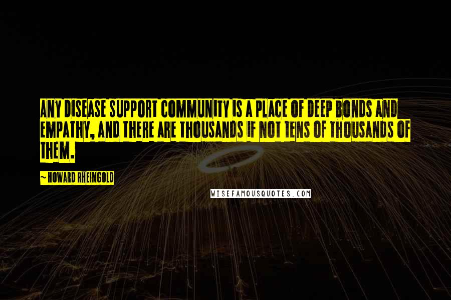 Howard Rheingold Quotes: Any disease support community is a place of deep bonds and empathy, and there are thousands if not tens of thousands of them.