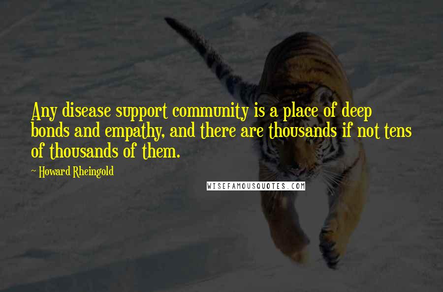 Howard Rheingold Quotes: Any disease support community is a place of deep bonds and empathy, and there are thousands if not tens of thousands of them.