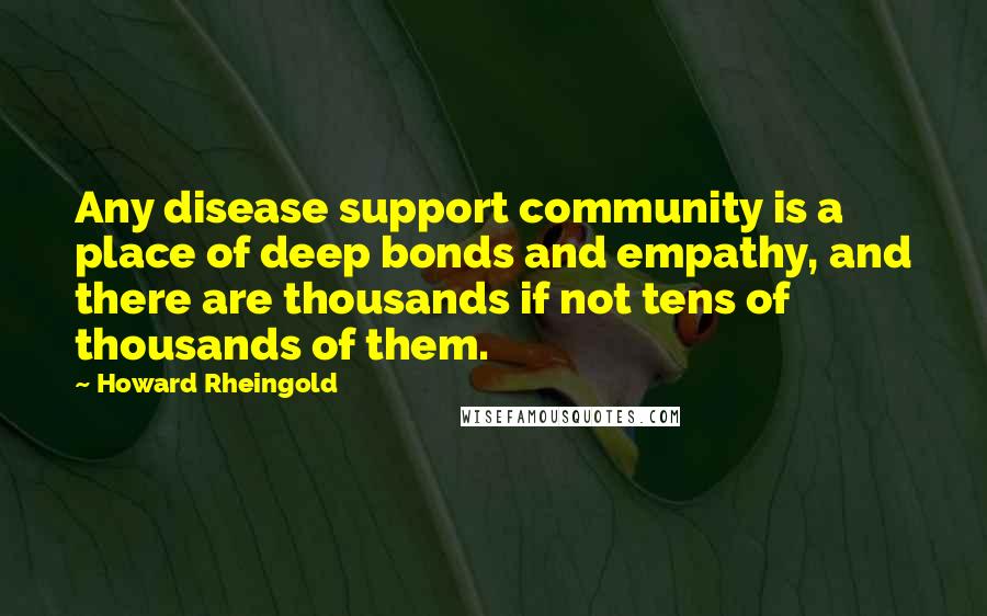 Howard Rheingold Quotes: Any disease support community is a place of deep bonds and empathy, and there are thousands if not tens of thousands of them.