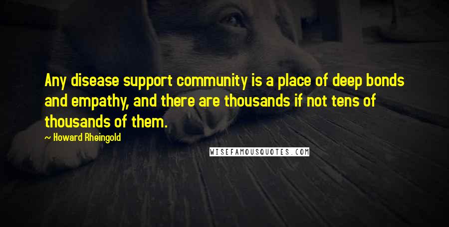 Howard Rheingold Quotes: Any disease support community is a place of deep bonds and empathy, and there are thousands if not tens of thousands of them.