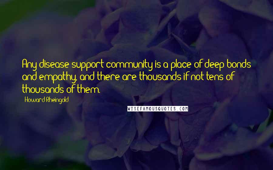 Howard Rheingold Quotes: Any disease support community is a place of deep bonds and empathy, and there are thousands if not tens of thousands of them.