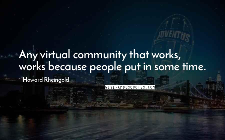 Howard Rheingold Quotes: Any virtual community that works, works because people put in some time.