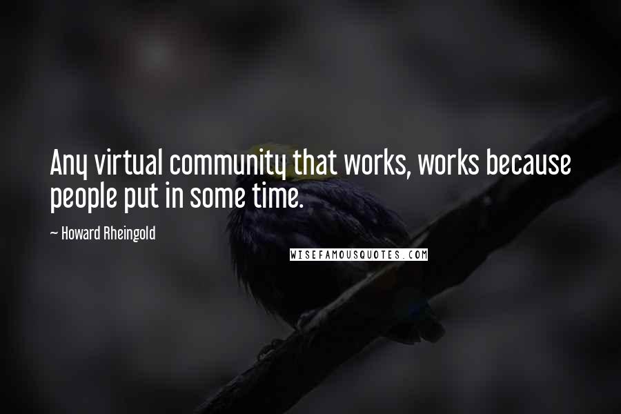 Howard Rheingold Quotes: Any virtual community that works, works because people put in some time.