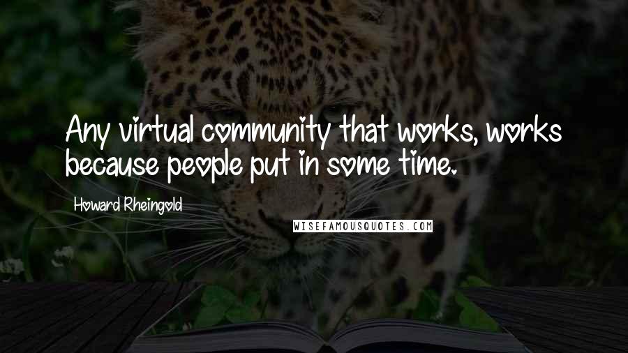 Howard Rheingold Quotes: Any virtual community that works, works because people put in some time.