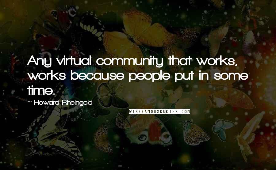 Howard Rheingold Quotes: Any virtual community that works, works because people put in some time.