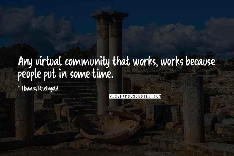 Howard Rheingold Quotes: Any virtual community that works, works because people put in some time.