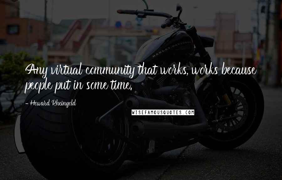 Howard Rheingold Quotes: Any virtual community that works, works because people put in some time.