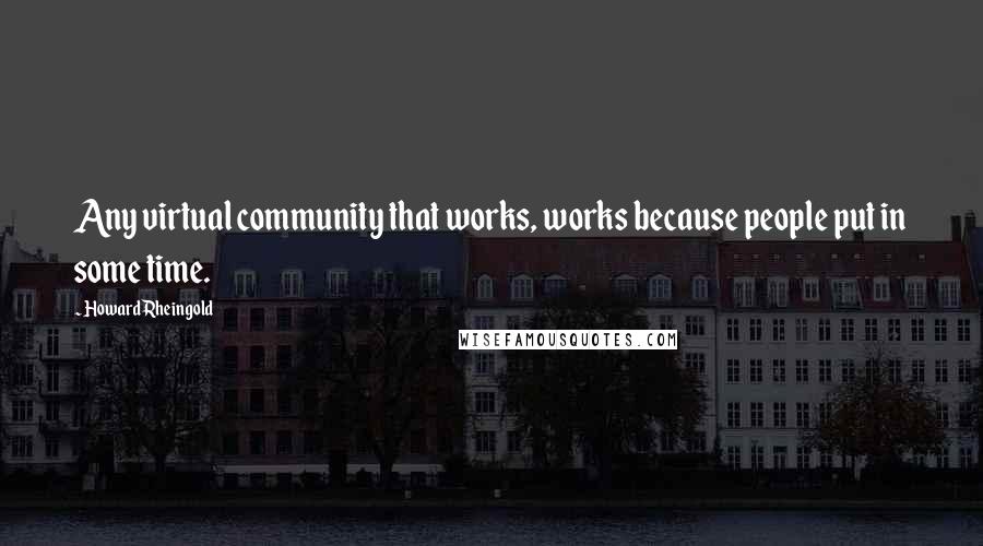 Howard Rheingold Quotes: Any virtual community that works, works because people put in some time.