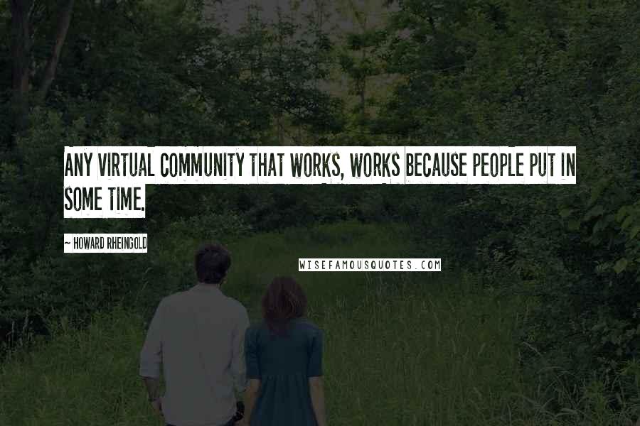 Howard Rheingold Quotes: Any virtual community that works, works because people put in some time.