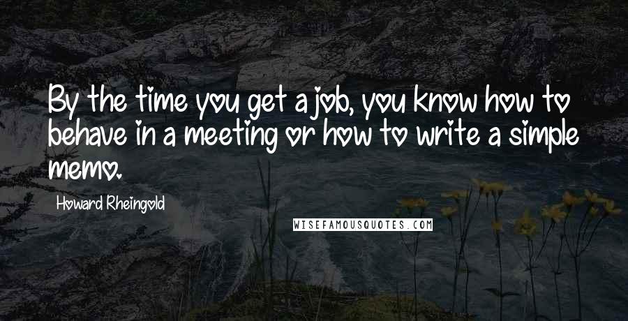 Howard Rheingold Quotes: By the time you get a job, you know how to behave in a meeting or how to write a simple memo.