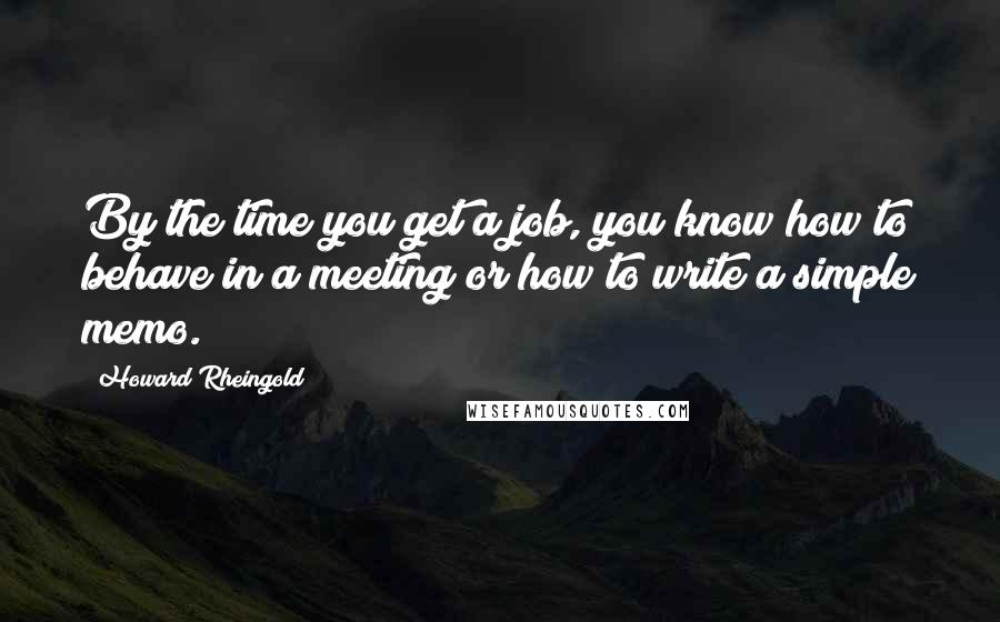 Howard Rheingold Quotes: By the time you get a job, you know how to behave in a meeting or how to write a simple memo.