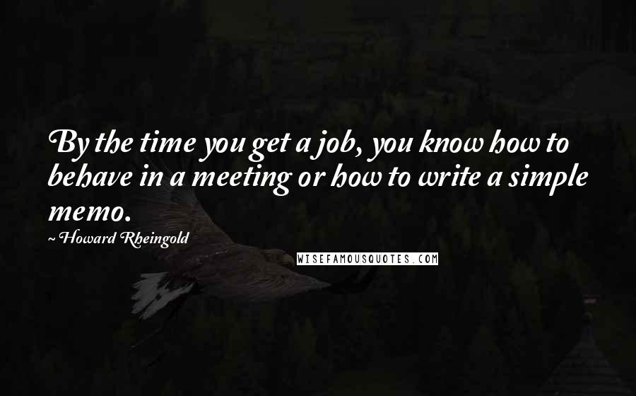 Howard Rheingold Quotes: By the time you get a job, you know how to behave in a meeting or how to write a simple memo.