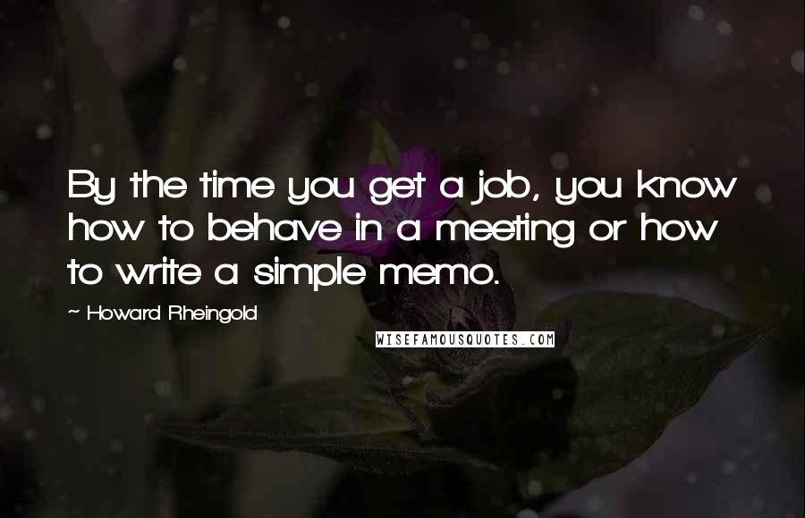 Howard Rheingold Quotes: By the time you get a job, you know how to behave in a meeting or how to write a simple memo.