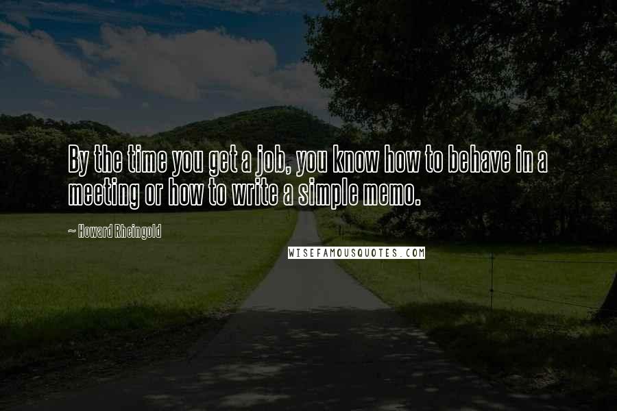 Howard Rheingold Quotes: By the time you get a job, you know how to behave in a meeting or how to write a simple memo.