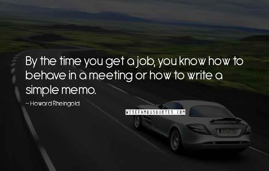 Howard Rheingold Quotes: By the time you get a job, you know how to behave in a meeting or how to write a simple memo.