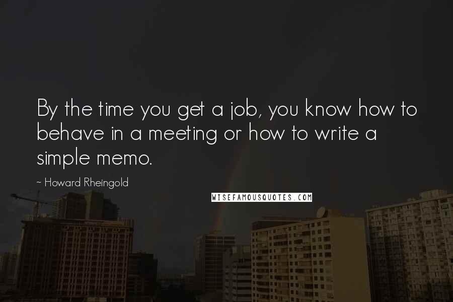 Howard Rheingold Quotes: By the time you get a job, you know how to behave in a meeting or how to write a simple memo.