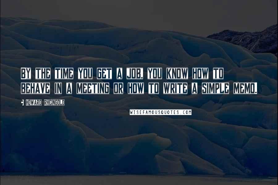 Howard Rheingold Quotes: By the time you get a job, you know how to behave in a meeting or how to write a simple memo.